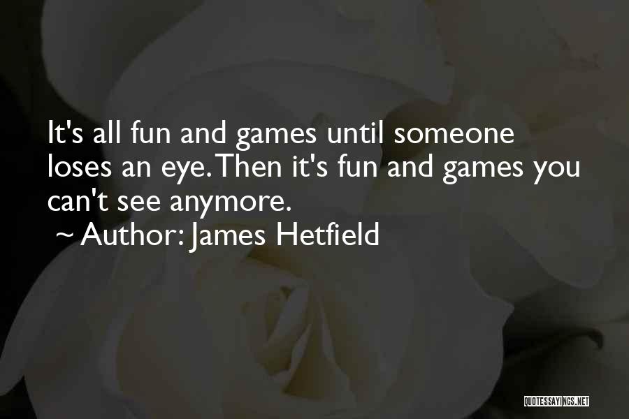 James Hetfield Quotes: It's All Fun And Games Until Someone Loses An Eye. Then It's Fun And Games You Can't See Anymore.