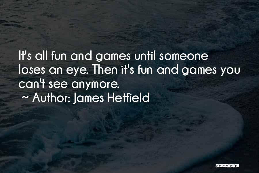 James Hetfield Quotes: It's All Fun And Games Until Someone Loses An Eye. Then It's Fun And Games You Can't See Anymore.