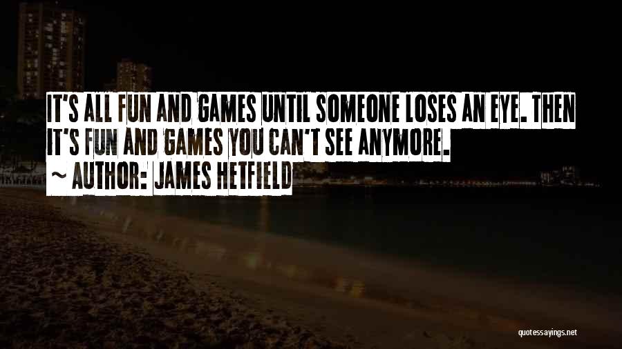 James Hetfield Quotes: It's All Fun And Games Until Someone Loses An Eye. Then It's Fun And Games You Can't See Anymore.