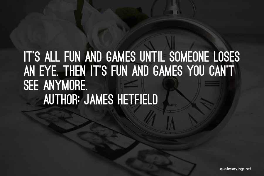 James Hetfield Quotes: It's All Fun And Games Until Someone Loses An Eye. Then It's Fun And Games You Can't See Anymore.