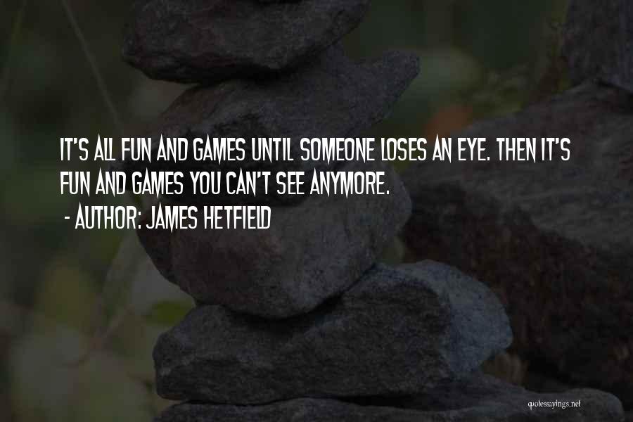 James Hetfield Quotes: It's All Fun And Games Until Someone Loses An Eye. Then It's Fun And Games You Can't See Anymore.