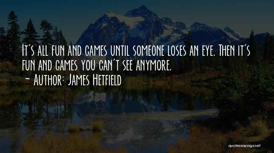 James Hetfield Quotes: It's All Fun And Games Until Someone Loses An Eye. Then It's Fun And Games You Can't See Anymore.