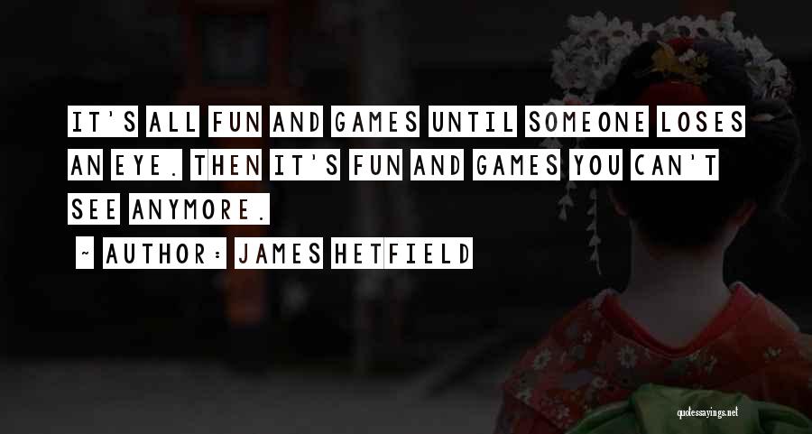 James Hetfield Quotes: It's All Fun And Games Until Someone Loses An Eye. Then It's Fun And Games You Can't See Anymore.