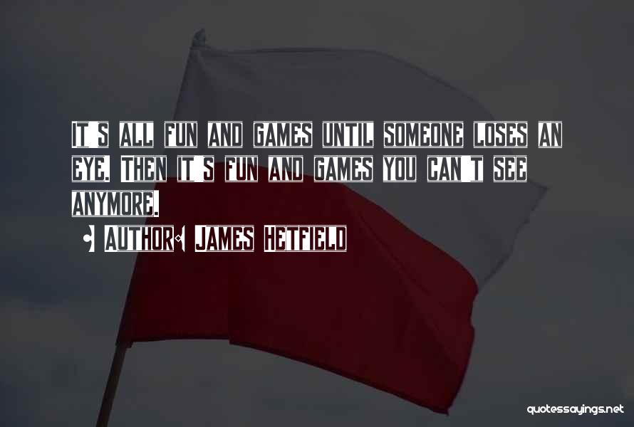 James Hetfield Quotes: It's All Fun And Games Until Someone Loses An Eye. Then It's Fun And Games You Can't See Anymore.