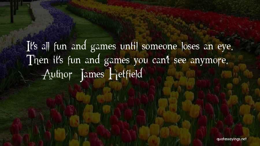 James Hetfield Quotes: It's All Fun And Games Until Someone Loses An Eye. Then It's Fun And Games You Can't See Anymore.