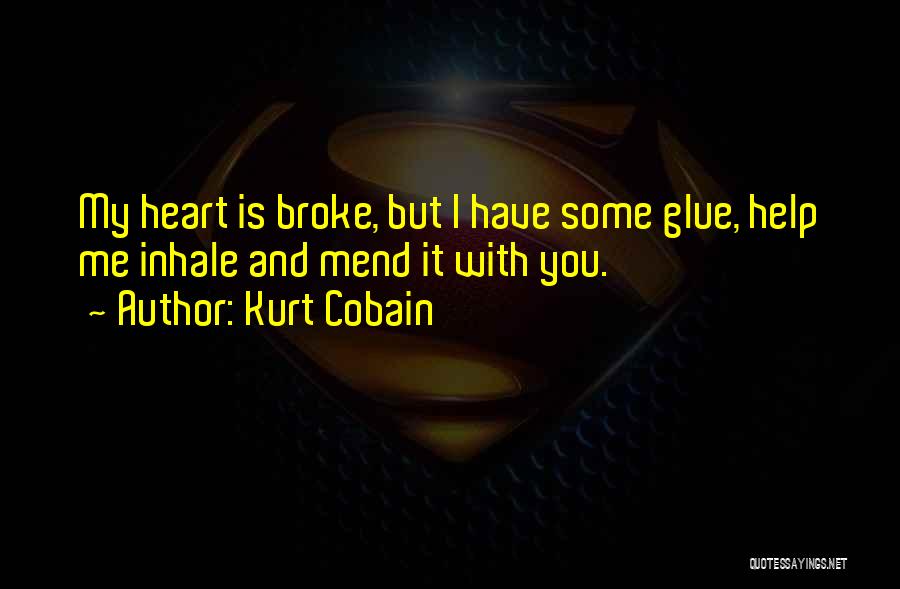 Kurt Cobain Quotes: My Heart Is Broke, But I Have Some Glue, Help Me Inhale And Mend It With You.