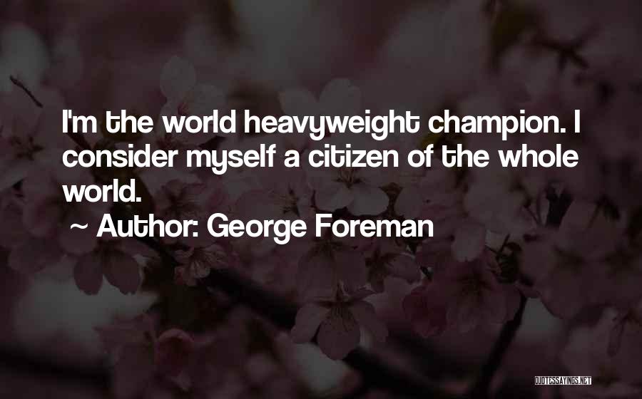 George Foreman Quotes: I'm The World Heavyweight Champion. I Consider Myself A Citizen Of The Whole World.