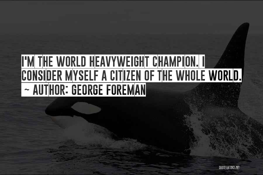 George Foreman Quotes: I'm The World Heavyweight Champion. I Consider Myself A Citizen Of The Whole World.