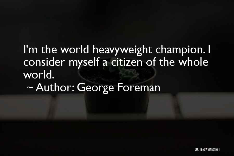 George Foreman Quotes: I'm The World Heavyweight Champion. I Consider Myself A Citizen Of The Whole World.