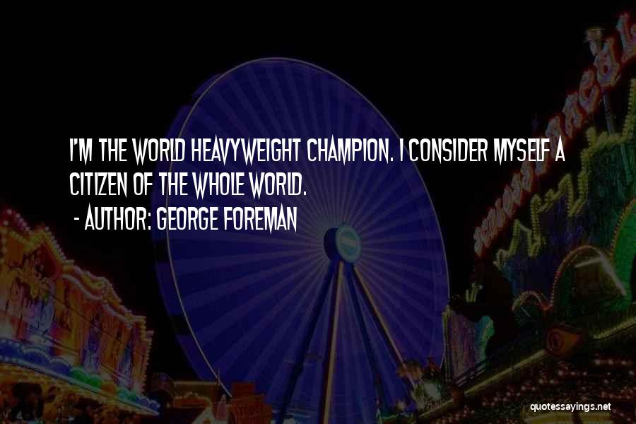 George Foreman Quotes: I'm The World Heavyweight Champion. I Consider Myself A Citizen Of The Whole World.