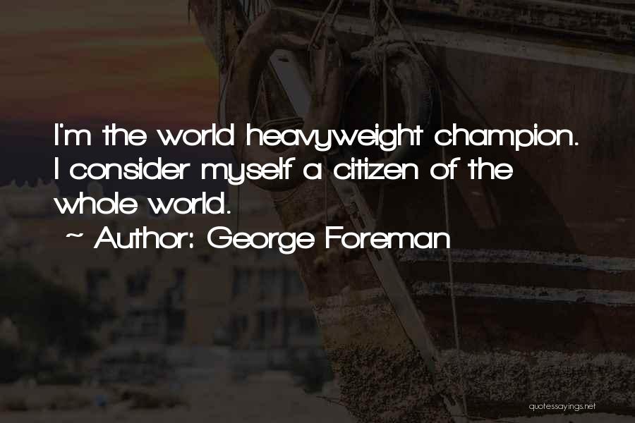 George Foreman Quotes: I'm The World Heavyweight Champion. I Consider Myself A Citizen Of The Whole World.