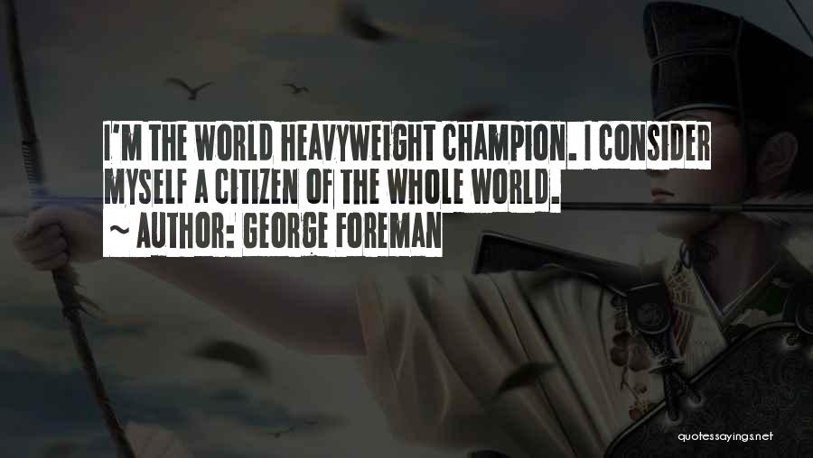 George Foreman Quotes: I'm The World Heavyweight Champion. I Consider Myself A Citizen Of The Whole World.