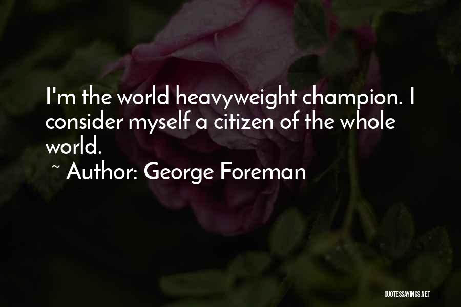 George Foreman Quotes: I'm The World Heavyweight Champion. I Consider Myself A Citizen Of The Whole World.