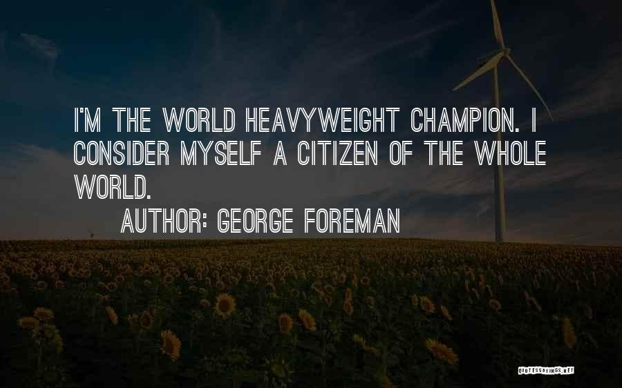 George Foreman Quotes: I'm The World Heavyweight Champion. I Consider Myself A Citizen Of The Whole World.