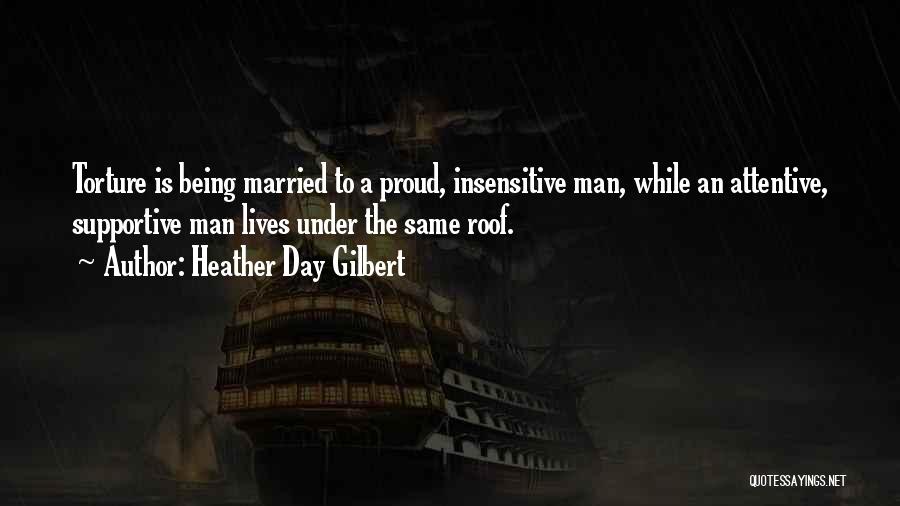 Heather Day Gilbert Quotes: Torture Is Being Married To A Proud, Insensitive Man, While An Attentive, Supportive Man Lives Under The Same Roof.