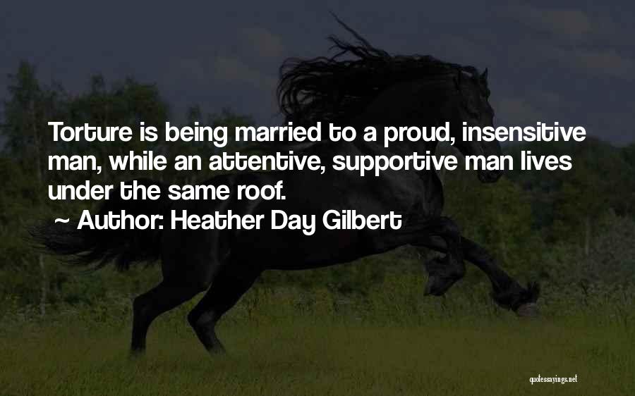 Heather Day Gilbert Quotes: Torture Is Being Married To A Proud, Insensitive Man, While An Attentive, Supportive Man Lives Under The Same Roof.