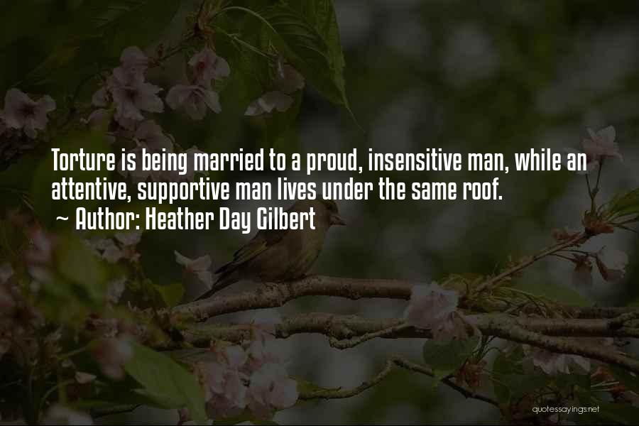 Heather Day Gilbert Quotes: Torture Is Being Married To A Proud, Insensitive Man, While An Attentive, Supportive Man Lives Under The Same Roof.