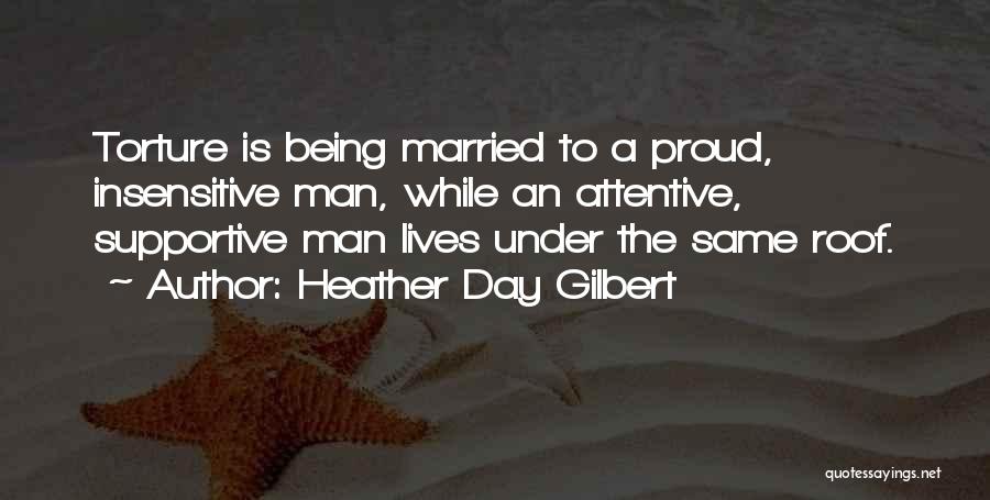 Heather Day Gilbert Quotes: Torture Is Being Married To A Proud, Insensitive Man, While An Attentive, Supportive Man Lives Under The Same Roof.