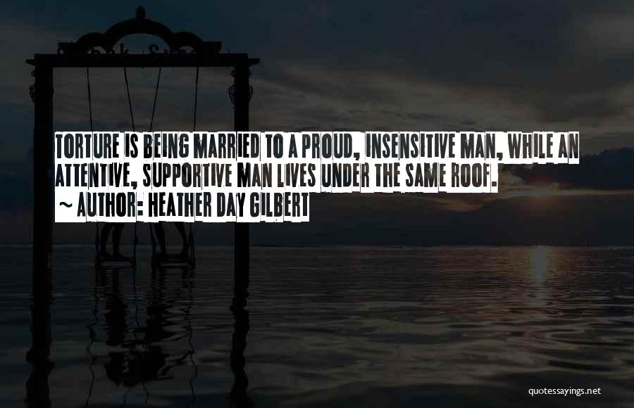 Heather Day Gilbert Quotes: Torture Is Being Married To A Proud, Insensitive Man, While An Attentive, Supportive Man Lives Under The Same Roof.