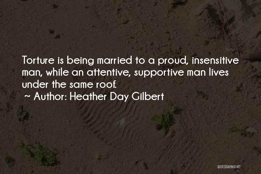 Heather Day Gilbert Quotes: Torture Is Being Married To A Proud, Insensitive Man, While An Attentive, Supportive Man Lives Under The Same Roof.