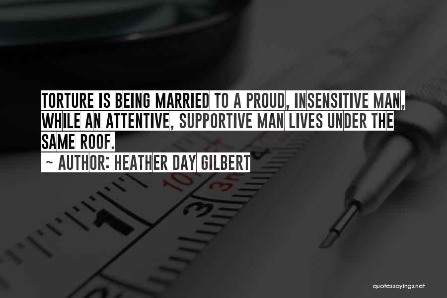 Heather Day Gilbert Quotes: Torture Is Being Married To A Proud, Insensitive Man, While An Attentive, Supportive Man Lives Under The Same Roof.