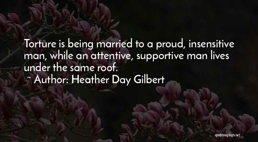 Heather Day Gilbert Quotes: Torture Is Being Married To A Proud, Insensitive Man, While An Attentive, Supportive Man Lives Under The Same Roof.