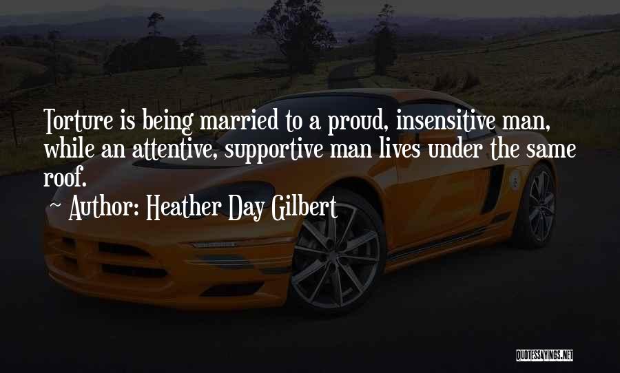 Heather Day Gilbert Quotes: Torture Is Being Married To A Proud, Insensitive Man, While An Attentive, Supportive Man Lives Under The Same Roof.