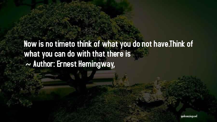 Ernest Hemingway, Quotes: Now Is No Timeto Think Of What You Do Not Have.think Of What You Can Do With That There Is