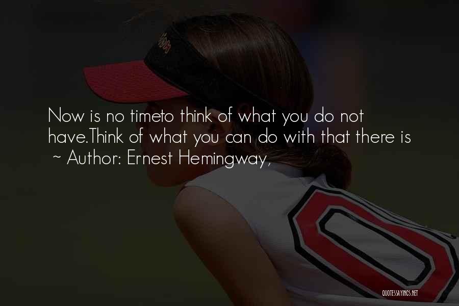 Ernest Hemingway, Quotes: Now Is No Timeto Think Of What You Do Not Have.think Of What You Can Do With That There Is