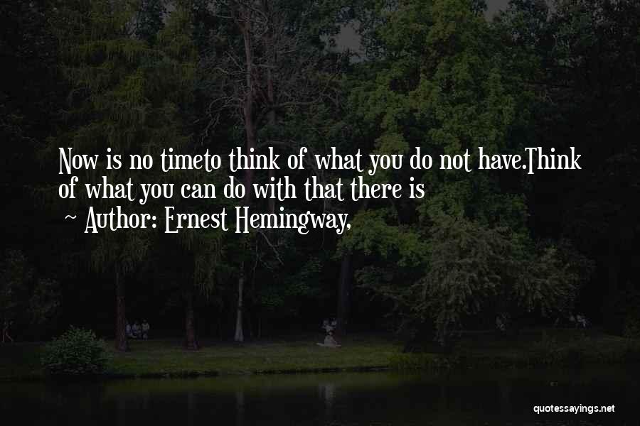 Ernest Hemingway, Quotes: Now Is No Timeto Think Of What You Do Not Have.think Of What You Can Do With That There Is