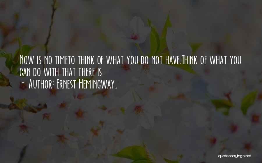 Ernest Hemingway, Quotes: Now Is No Timeto Think Of What You Do Not Have.think Of What You Can Do With That There Is