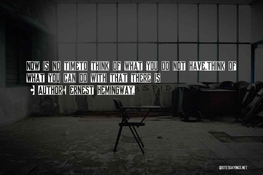 Ernest Hemingway, Quotes: Now Is No Timeto Think Of What You Do Not Have.think Of What You Can Do With That There Is