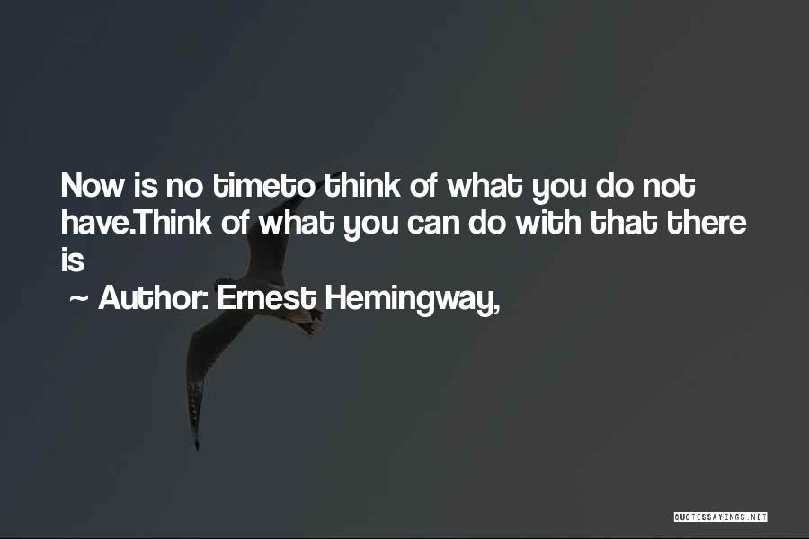 Ernest Hemingway, Quotes: Now Is No Timeto Think Of What You Do Not Have.think Of What You Can Do With That There Is
