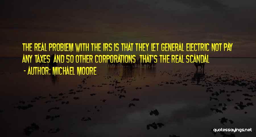 Michael Moore Quotes: The Real Problem With The Irs Is That They Let General Electric Not Pay Any Taxes And 50 Other Corporations