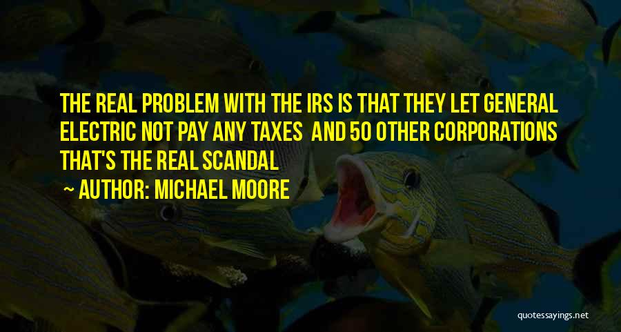 Michael Moore Quotes: The Real Problem With The Irs Is That They Let General Electric Not Pay Any Taxes And 50 Other Corporations