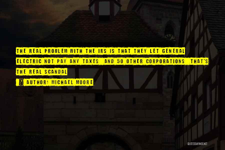 Michael Moore Quotes: The Real Problem With The Irs Is That They Let General Electric Not Pay Any Taxes And 50 Other Corporations