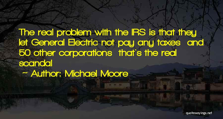 Michael Moore Quotes: The Real Problem With The Irs Is That They Let General Electric Not Pay Any Taxes And 50 Other Corporations