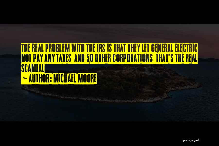Michael Moore Quotes: The Real Problem With The Irs Is That They Let General Electric Not Pay Any Taxes And 50 Other Corporations