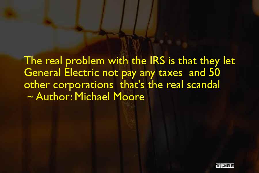 Michael Moore Quotes: The Real Problem With The Irs Is That They Let General Electric Not Pay Any Taxes And 50 Other Corporations