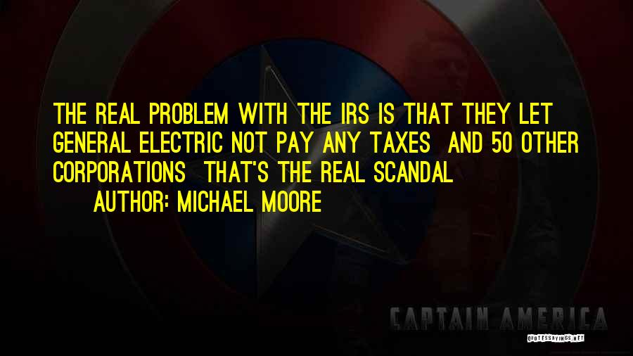 Michael Moore Quotes: The Real Problem With The Irs Is That They Let General Electric Not Pay Any Taxes And 50 Other Corporations