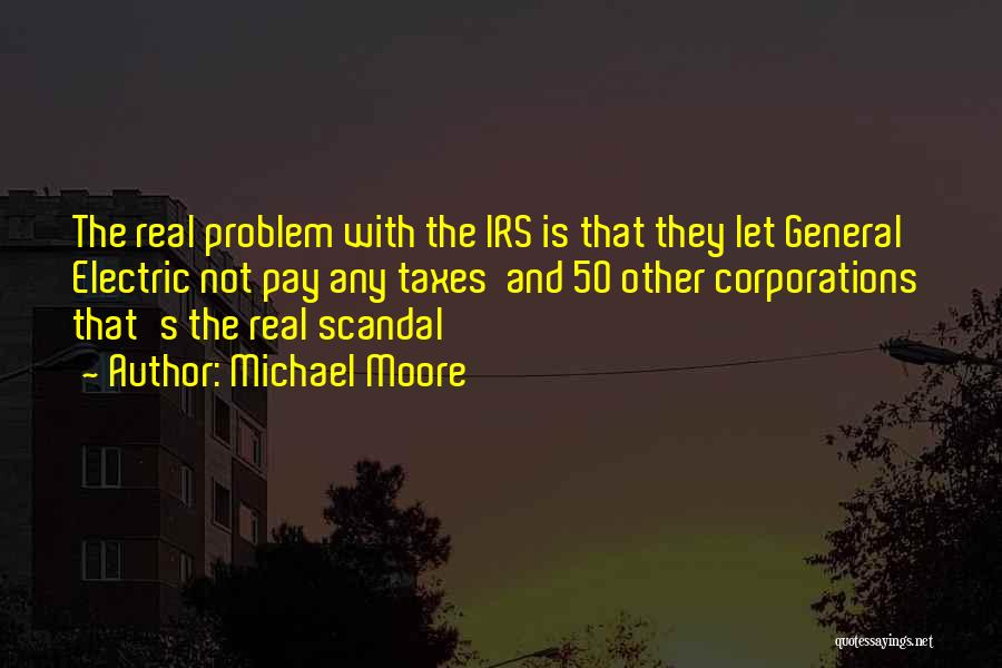 Michael Moore Quotes: The Real Problem With The Irs Is That They Let General Electric Not Pay Any Taxes And 50 Other Corporations