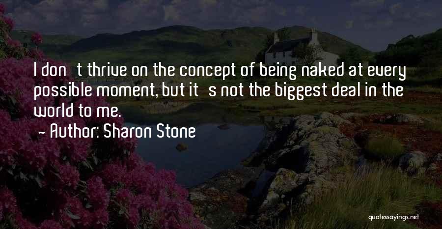 Sharon Stone Quotes: I Don't Thrive On The Concept Of Being Naked At Every Possible Moment, But It's Not The Biggest Deal In