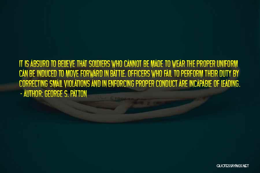 George S. Patton Quotes: It Is Absurd To Believe That Soldiers Who Cannot Be Made To Wear The Proper Uniform Can Be Induced To