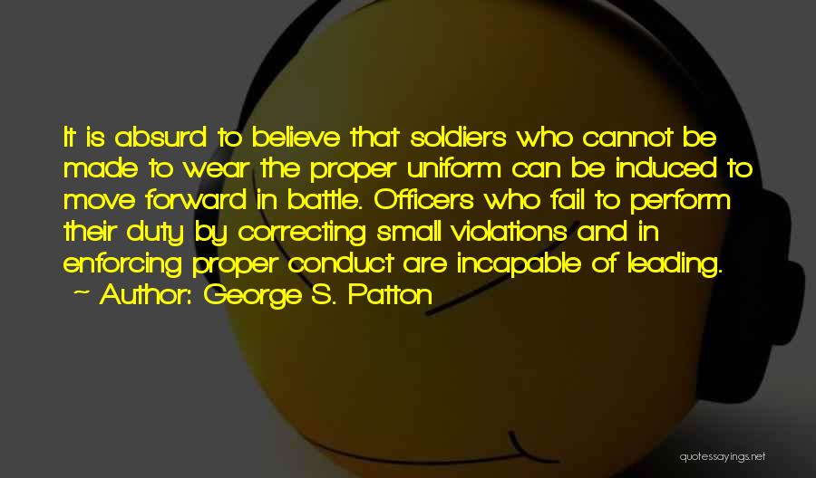 George S. Patton Quotes: It Is Absurd To Believe That Soldiers Who Cannot Be Made To Wear The Proper Uniform Can Be Induced To