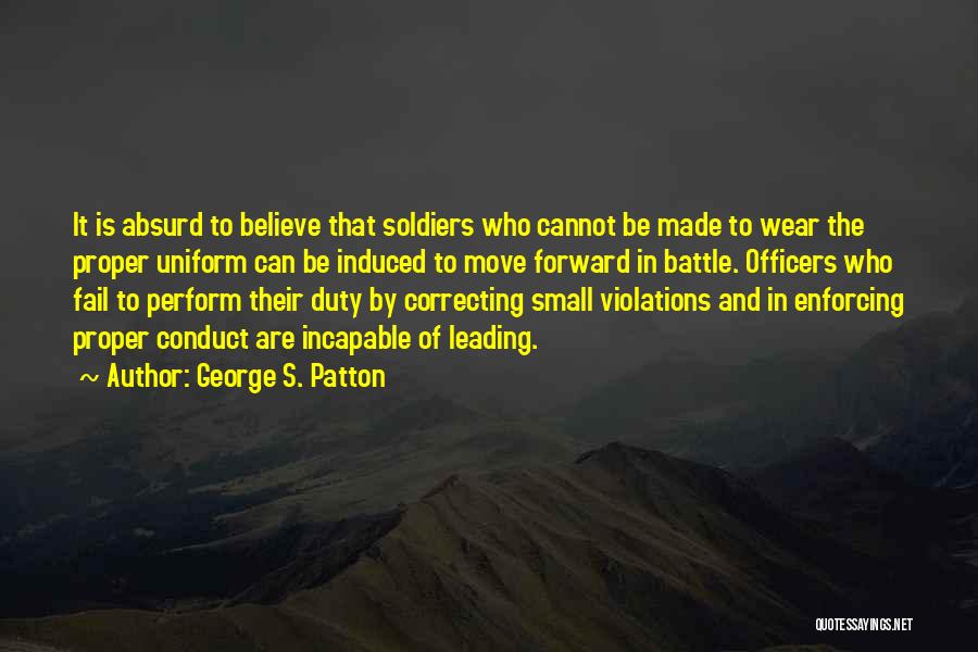 George S. Patton Quotes: It Is Absurd To Believe That Soldiers Who Cannot Be Made To Wear The Proper Uniform Can Be Induced To