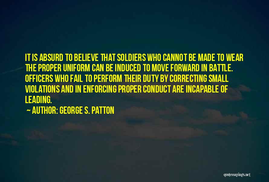 George S. Patton Quotes: It Is Absurd To Believe That Soldiers Who Cannot Be Made To Wear The Proper Uniform Can Be Induced To