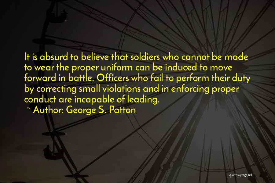 George S. Patton Quotes: It Is Absurd To Believe That Soldiers Who Cannot Be Made To Wear The Proper Uniform Can Be Induced To