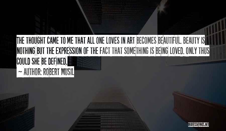 Robert Musil Quotes: The Thought Came To Me That All One Loves In Art Becomes Beautiful. Beauty Is Nothing But The Expression Of