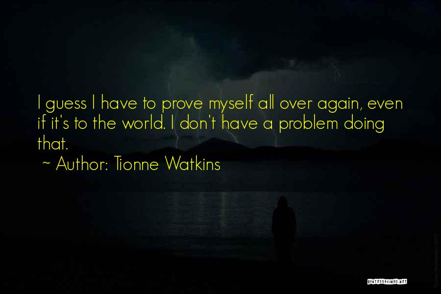 Tionne Watkins Quotes: I Guess I Have To Prove Myself All Over Again, Even If It's To The World. I Don't Have A