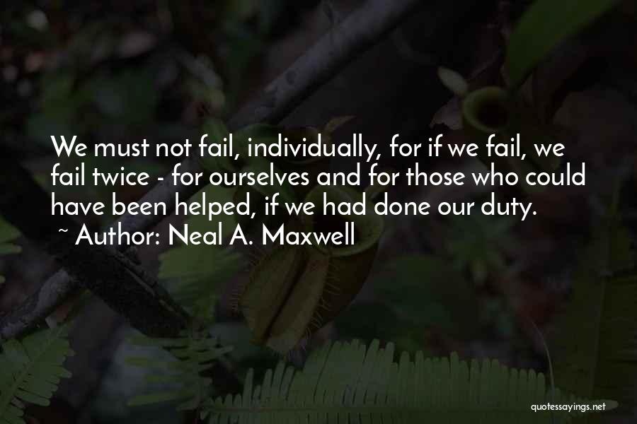 Neal A. Maxwell Quotes: We Must Not Fail, Individually, For If We Fail, We Fail Twice - For Ourselves And For Those Who Could